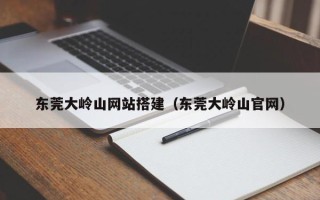 临猗东莞大岭山网站搭建（东莞大岭山官网）