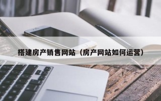 临猗搭建房产销售网站（房产网站如何运营）