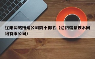 临猗辽阳网站搭建公司前十排名（辽阳信息技术网络有限公司）