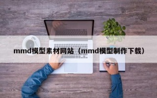 临猗mmd模型素材网站（mmd模型制作下载）