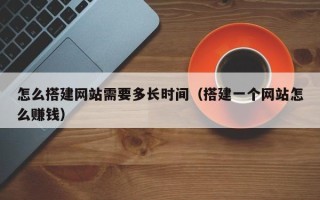 临猗怎么搭建网站需要多长时间（搭建一个网站怎么赚钱）
