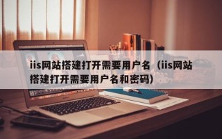 临猗iis网站搭建打开需要用户名（iis网站搭建打开需要用户名和密码）