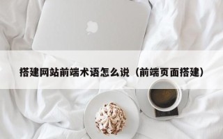 临猗搭建网站前端术语怎么说（前端页面搭建）