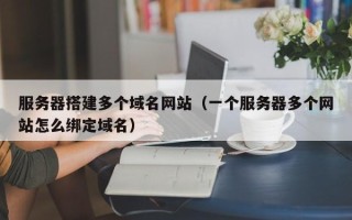 临猗服务器搭建多个域名网站（一个服务器多个网站怎么绑定域名）