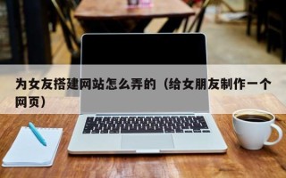 临猗为女友搭建网站怎么弄的（给女朋友制作一个网页）