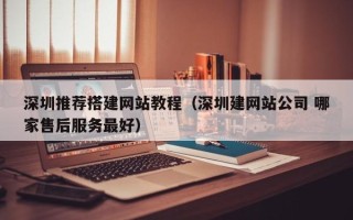 临猗深圳推荐搭建网站教程（深圳建网站公司 哪家售后服务最好）