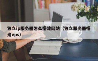 临猗独立ip服务器怎么搭建网站（独立服务器搭建vps）