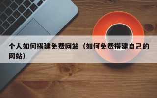 临猗个人如何搭建免费网站（如何免费搭建自己的网站）